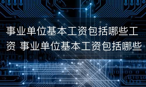 事业单位基本工资包括哪些工资 事业单位基本工资包括哪些工资呢