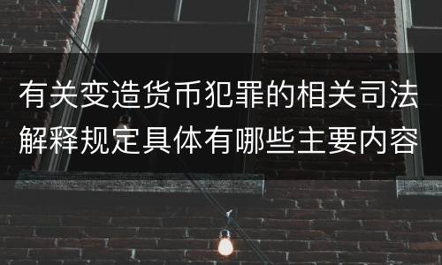 有关变造货币犯罪的相关司法解释规定具体有哪些主要内容