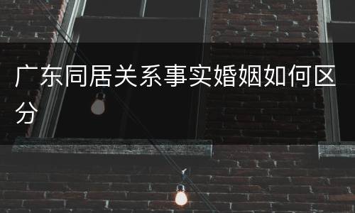 广东同居关系事实婚姻如何区分