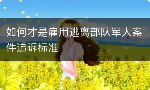 如何才是雇用逃离部队军人案件追诉标准