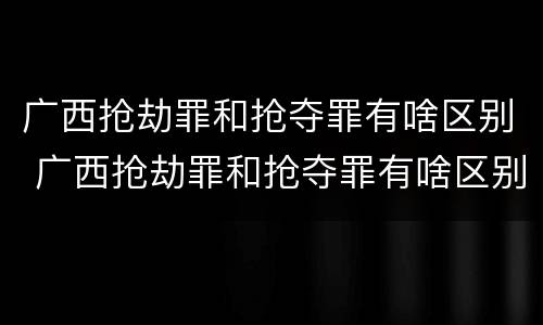 广西抢劫罪和抢夺罪有啥区别 广西抢劫罪和抢夺罪有啥区别呢