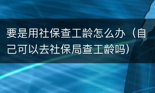 要是用社保查工龄怎么办（自己可以去社保局查工龄吗）