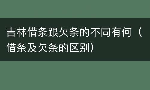 吉林借条跟欠条的不同有何（借条及欠条的区别）