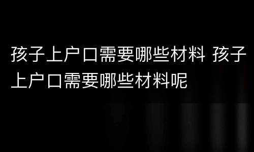 孩子上户口需要哪些材料 孩子上户口需要哪些材料呢