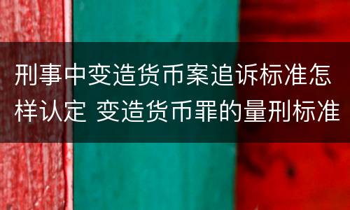 刑事中变造货币案追诉标准怎样认定 变造货币罪的量刑标准