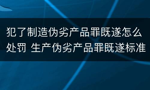 犯了制造伪劣产品罪既遂怎么处罚 生产伪劣产品罪既遂标准