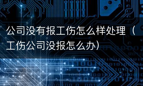 公司没有报工伤怎么样处理（工伤公司没报怎么办）