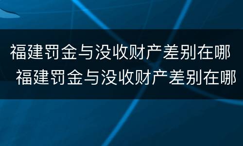 福建罚金与没收财产差别在哪 福建罚金与没收财产差别在哪里