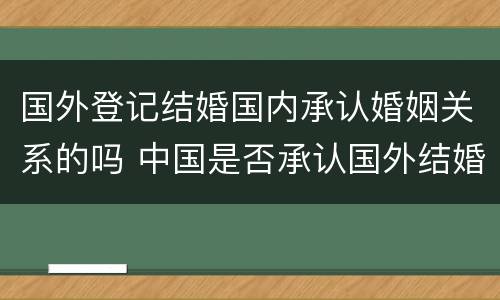 国外登记结婚国内承认婚姻关系的吗 中国是否承认国外结婚