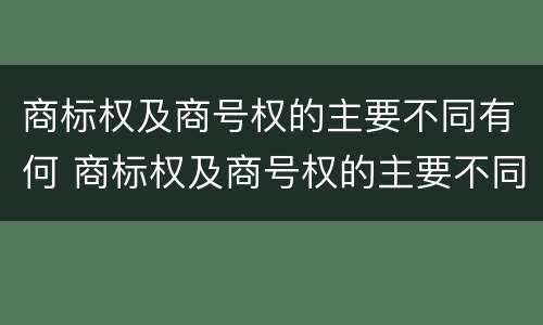 商标权及商号权的主要不同有何 商标权及商号权的主要不同有何区别