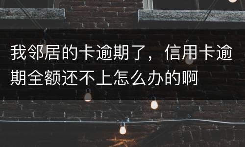 我邻居的卡逾期了，信用卡逾期全额还不上怎么办的啊