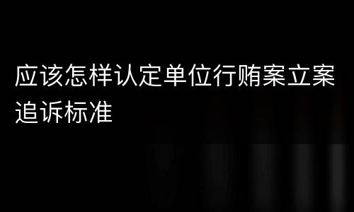 应该怎样认定单位行贿案立案追诉标准