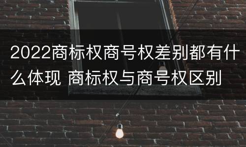 2022商标权商号权差别都有什么体现 商标权与商号权区别