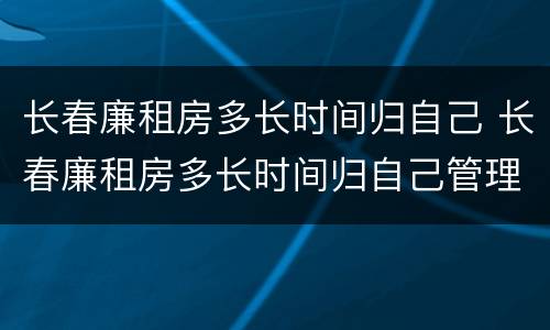 长春廉租房多长时间归自己 长春廉租房多长时间归自己管理