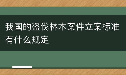 我国的盗伐林木案件立案标准有什么规定