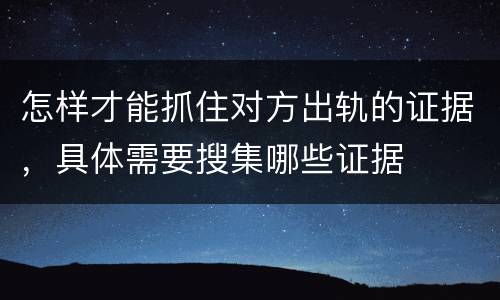 怎样才能抓住对方出轨的证据，具体需要搜集哪些证据