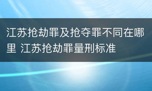 江苏抢劫罪及抢夺罪不同在哪里 江苏抢劫罪量刑标准