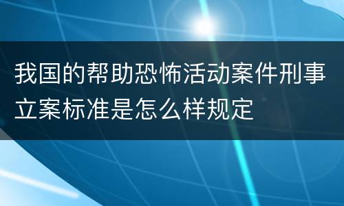 我国的帮助恐怖活动案件刑事立案标准是怎么样规定