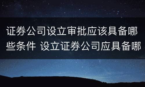 证券公司设立审批应该具备哪些条件 设立证券公司应具备哪些条件?