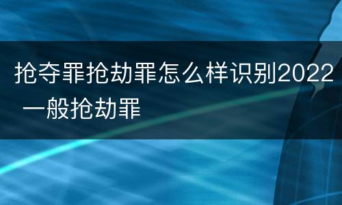 抢夺罪抢劫罪怎么样识别2022 一般抢劫罪