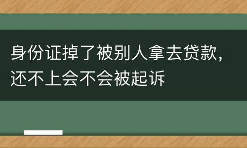 身份证掉了被别人拿去贷款，还不上会不会被起诉