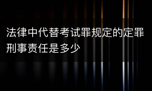 法律中代替考试罪规定的定罪刑事责任是多少