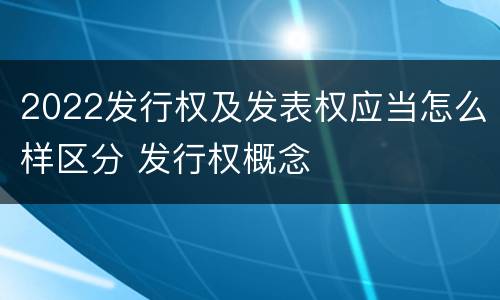 2022发行权及发表权应当怎么样区分 发行权概念