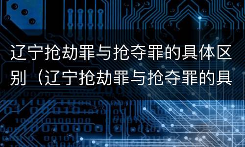 辽宁抢劫罪与抢夺罪的具体区别（辽宁抢劫罪与抢夺罪的具体区别在于）