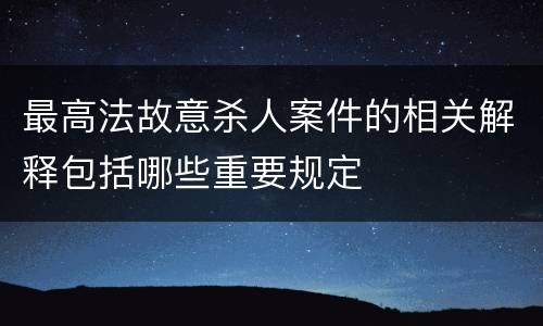 最高法故意杀人案件的相关解释包括哪些重要规定