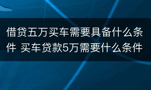 借贷五万买车需要具备什么条件 买车贷款5万需要什么条件