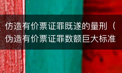 仿造有价票证罪既遂的量刑（伪造有价票证罪数额巨大标准）