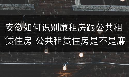 安徽如何识别廉租房跟公共租赁住房 公共租赁住房是不是廉租房