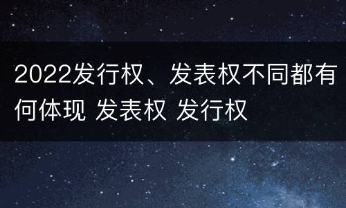 2022发行权、发表权不同都有何体现 发表权 发行权