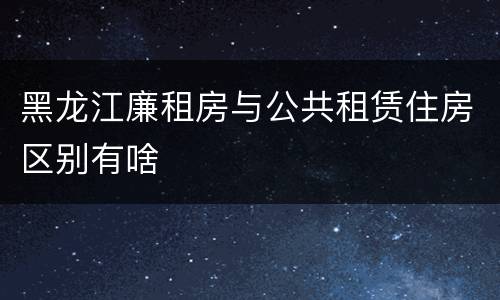 黑龙江廉租房与公共租赁住房区别有啥