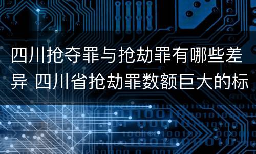 四川抢夺罪与抢劫罪有哪些差异 四川省抢劫罪数额巨大的标准