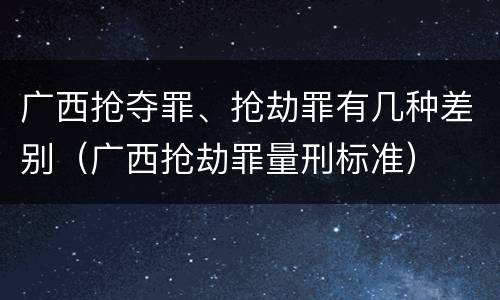 广西抢夺罪、抢劫罪有几种差别（广西抢劫罪量刑标准）