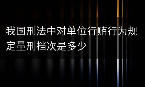 我国刑法中对单位行贿行为规定量刑档次是多少