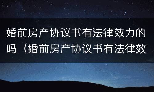 婚前房产协议书有法律效力的吗（婚前房产协议书有法律效力的吗）