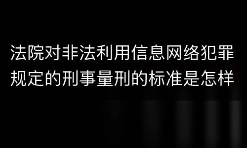 法院对非法利用信息网络犯罪规定的刑事量刑的标准是怎样的