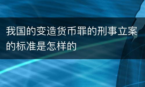 我国的变造货币罪的刑事立案的标准是怎样的