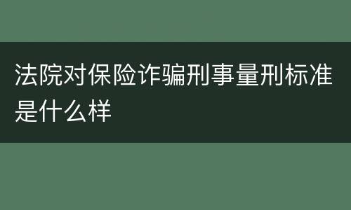 法院对保险诈骗刑事量刑标准是什么样