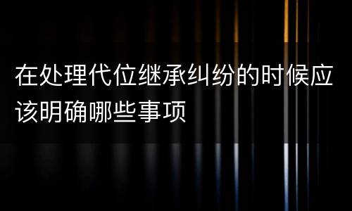 在处理代位继承纠纷的时候应该明确哪些事项