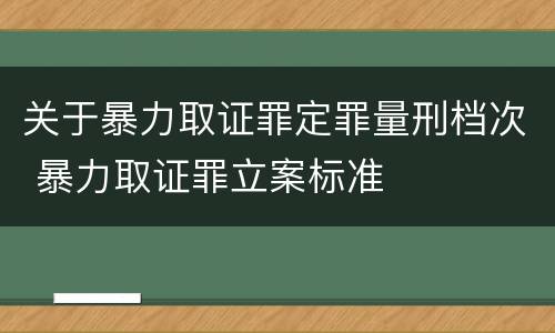 关于暴力取证罪定罪量刑档次 暴力取证罪立案标准