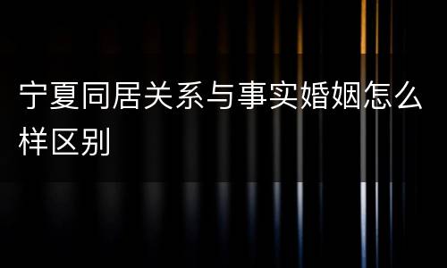 宁夏同居关系与事实婚姻怎么样区别