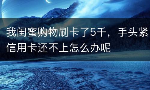 我闺蜜购物刷卡了5千，手头紧信用卡还不上怎么办呢