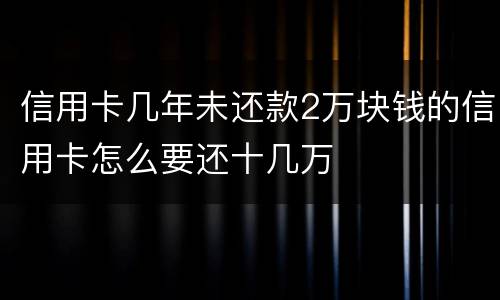 信用卡几年未还款2万块钱的信用卡怎么要还十几万