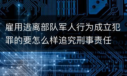 雇用逃离部队军人行为成立犯罪的要怎么样追究刑事责任