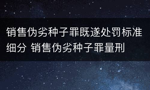 销售伪劣种子罪既遂处罚标准细分 销售伪劣种子罪量刑