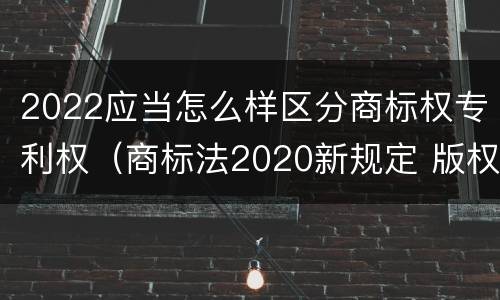 2022应当怎么样区分商标权专利权（商标法2020新规定 版权）