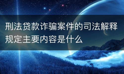 刑法贷款诈骗案件的司法解释规定主要内容是什么